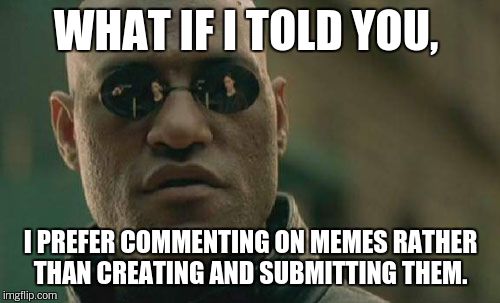 Matrix Morpheus Meme | WHAT IF I TOLD YOU, I PREFER COMMENTING ON MEMES RATHER THAN CREATING AND SUBMITTING THEM. | image tagged in memes,matrix morpheus | made w/ Imgflip meme maker