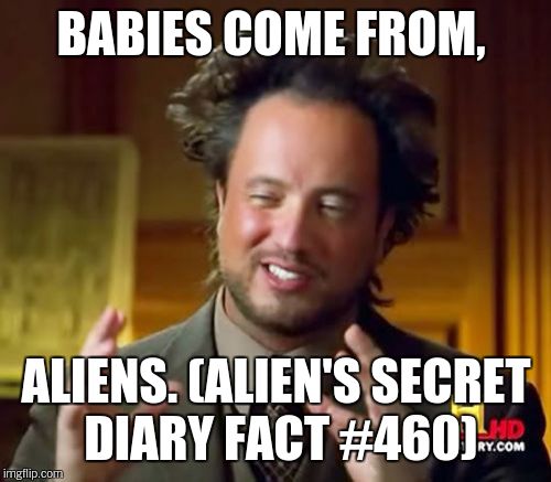 Ancient Aliens Meme | BABIES COME FROM, ALIENS. (ALIEN'S SECRET DIARY FACT #460) | image tagged in memes,ancient aliens | made w/ Imgflip meme maker