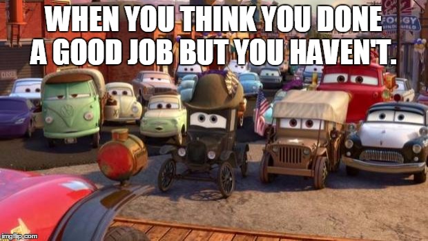 cars | WHEN YOU THINK YOU DONE A GOOD JOB BUT YOU HAVEN'T. | image tagged in cars | made w/ Imgflip meme maker
