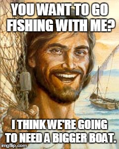 jesus troll | YOU WANT TO GO FISHING WITH ME? I THINK WE'RE GOING TO NEED A BIGGER BOAT. | image tagged in jesus troll | made w/ Imgflip meme maker
