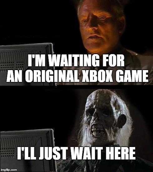 I'll Just Wait Here Meme | I'M WAITING FOR AN ORIGINAL XBOX GAME I'LL JUST WAIT HERE | image tagged in memes,ill just wait here | made w/ Imgflip meme maker