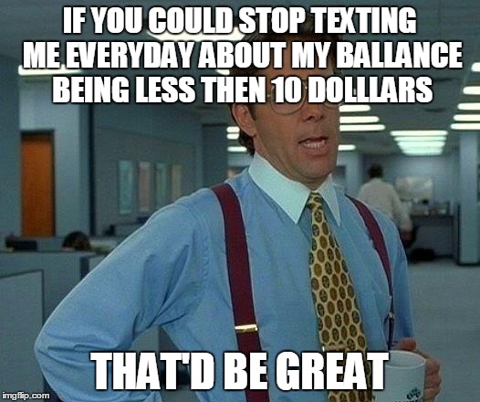 That Would Be Great Meme | IF YOU COULD STOP TEXTING ME EVERYDAY ABOUT MY BALLANCE BEING LESS THEN 10 DOLLLARS THAT'D BE GREAT | image tagged in memes,that would be great | made w/ Imgflip meme maker