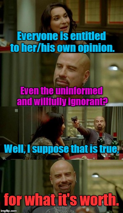 John Travolta | Everyone is entitled to her/his own opinion. Even the uninformed and willfully ignorant? Well, I suppose that is true, for what it's worth. | image tagged in ignorance,opinion,stupid,john travolta | made w/ Imgflip meme maker