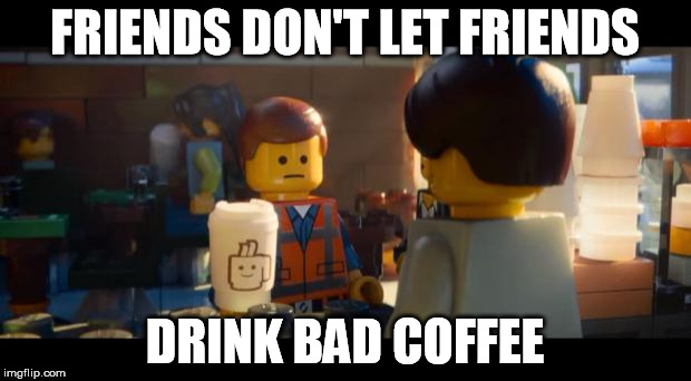 FRIENDS DON'T LET FRIENDS DRINK BAD COFFEE | image tagged in lego movie coffee | made w/ Imgflip meme maker