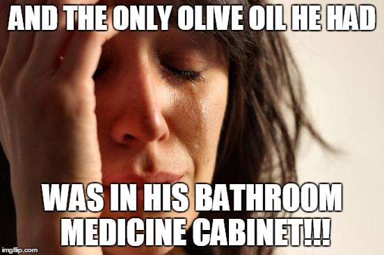 First World Problems | AND THE ONLY OLIVE OIL HE HAD WAS IN HIS BATHROOM MEDICINE CABINET!!! | image tagged in memes,first world problems | made w/ Imgflip meme maker