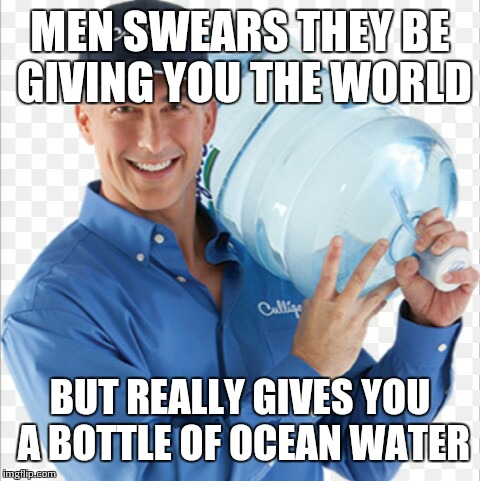 Men swears | MEN SWEARS THEY BE GIVING YOU THE WORLD BUT REALLY GIVES YOU A BOTTLE OF OCEAN WATER | image tagged in funny | made w/ Imgflip meme maker