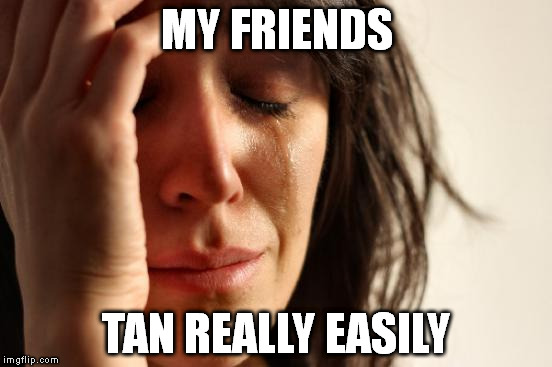 First World Problems Meme | MY FRIENDS TAN REALLY EASILY | image tagged in memes,first world problems | made w/ Imgflip meme maker