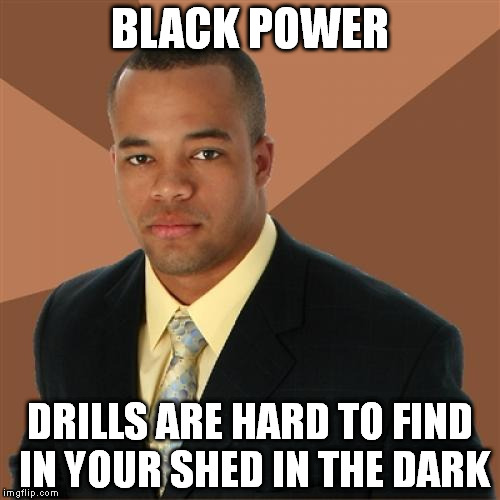 Successful Black Man | BLACK POWER DRILLS ARE HARD TO FIND IN YOUR SHED IN THE DARK | image tagged in memes,successful black man | made w/ Imgflip meme maker