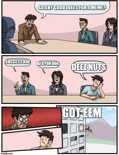 Boardroom Meeting Suggestion Meme | SO ANY GOOD IDEAS FOR A MEME? SUCCESS KID BAD PUN DOG DEEZ NUTS GOT EEM | image tagged in memes,boardroom meeting suggestion | made w/ Imgflip meme maker