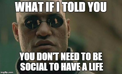 Matrix Morpheus Meme | WHAT IF I TOLD YOU YOU DON'T NEED TO BE SOCIAL TO HAVE A LIFE | image tagged in memes,matrix morpheus | made w/ Imgflip meme maker