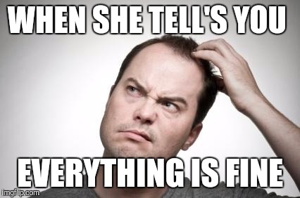 Ashen she says "everything is fin" | WHEN SHE TELL'S YOU EVERYTHING IS FINE | image tagged in confused carl,women,funny,memes | made w/ Imgflip meme maker