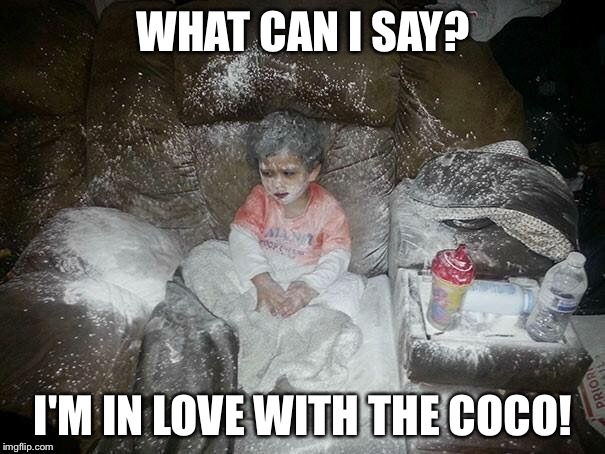 Flour child | WHAT CAN I SAY? I'M IN LOVE WITH THE COCO! | image tagged in flour child | made w/ Imgflip meme maker