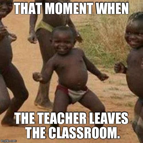 Third World Success Kid | THAT MOMENT WHEN THE TEACHER LEAVES THE CLASSROOM. | image tagged in memes,third world success kid | made w/ Imgflip meme maker