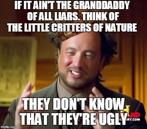 Ancient Aliens | IF IT AIN'T THE GRANDDADDY OF ALL LIARS. THINK OF THE LITTLE CRITTERS OF NATURE THEY DON'T KNOW THAT THEY'RE UGLY | image tagged in memes,ancient aliens,scumbag | made w/ Imgflip meme maker