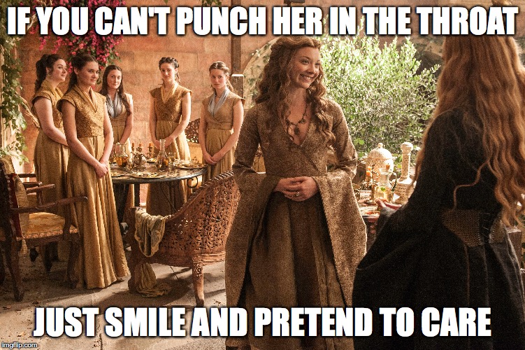 IF YOU CAN'T PUNCH HER IN THE THROAT JUST SMILE AND PRETEND TO CARE | image tagged in game of thrones | made w/ Imgflip meme maker