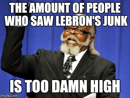 Too Damn High | THE AMOUNT OF PEOPLE WHO SAW LEBRON'S JUNK IS TOO DAMN HIGH | image tagged in memes,too damn high | made w/ Imgflip meme maker