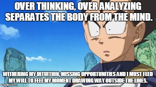 Surprized Vegeta | OVER THINKING, OVER ANALYZING SEPARATES THE BODY FROM THE MIND. WITHERING MY INTUITION, MISSING OPPORTUNITIES AND I MUST
FEED MY WILL TO FEE | image tagged in memes,surprized vegeta | made w/ Imgflip meme maker