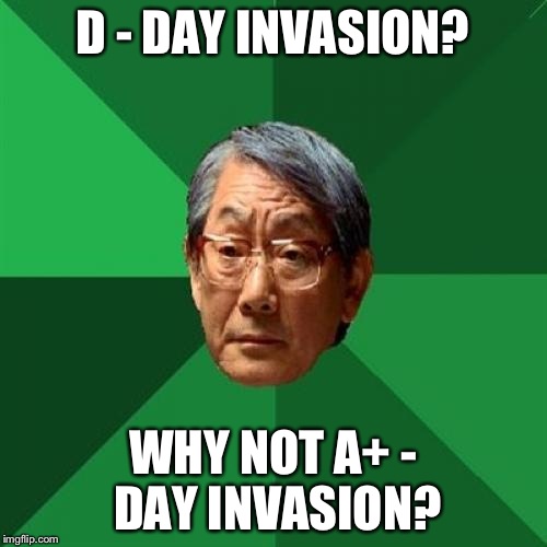 High Expectations Asian Father | D - DAY INVASION? WHY NOT A+ - DAY INVASION? | image tagged in memes,high expectations asian father | made w/ Imgflip meme maker