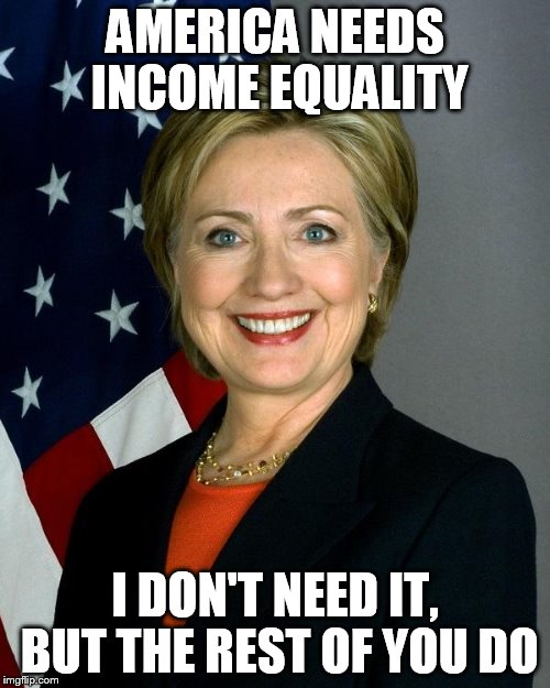 Hillary Clinton Meme | AMERICA NEEDS INCOME EQUALITY I DON'T NEED IT, BUT THE REST OF YOU DO | image tagged in hillaryclinton | made w/ Imgflip meme maker