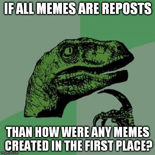 Philosoraptor Meme | IF ALL MEMES ARE REPOSTS THAN HOW WERE ANY MEMES CREATED IN THE FIRST PLACE? | image tagged in memes,philosoraptor | made w/ Imgflip meme maker