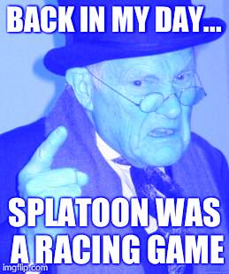 Back In My Day | BACK IN MY DAY... SPLATOON WAS A RACING GAME | image tagged in memes,back in my day | made w/ Imgflip meme maker