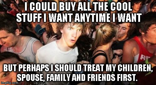 Sudden Clarity Clarence | I COULD BUY ALL THE COOL STUFF I WANT ANYTIME I WANT BUT PERHAPS I SHOULD TREAT MY CHILDREN, SPOUSE, FAMILY AND FRIENDS FIRST. | image tagged in memes,sudden clarity clarence,AdviceAnimals | made w/ Imgflip meme maker