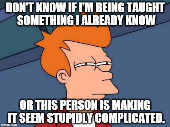 Futurama Fry | DON'T KNOW IF I'M BEING TAUGHT SOMETHING I ALREADY KNOW OR THIS PERSON IS MAKING IT SEEM STUPIDLY COMPLICATED. | image tagged in memes,futurama fry | made w/ Imgflip meme maker
