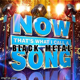 Now that's what I call a;Black Metal;song | B L A C K     M E T A L | image tagged in now,that's,black,metal | made w/ Imgflip meme maker