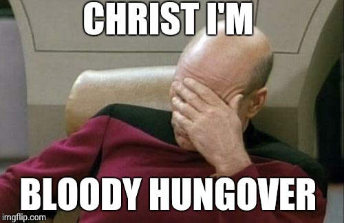 Captain Picard Facepalm | CHRIST I'M BLOODY HUNGOVER | image tagged in memes,captain picard facepalm | made w/ Imgflip meme maker
