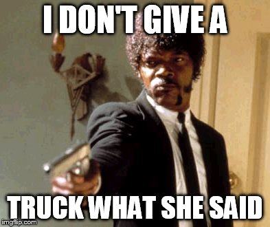 Say That Again I Dare You | I DON'T GIVE A TRUCK WHAT SHE SAID | image tagged in memes,say that again i dare you | made w/ Imgflip meme maker