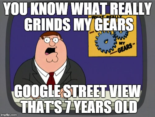 Peter Griffin News | YOU KNOW WHAT REALLY GRINDS MY GEARS GOOGLE STREET VIEW THAT'S 7 YEARS OLD | image tagged in memes,peter griffin news | made w/ Imgflip meme maker