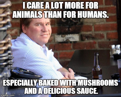 Fat Val Kilmer | I CARE A LOT MORE FOR ANIMALS THAN FOR HUMANS. ESPECIALLY BAKED WITH MUSHROOMS AND A DELICIOUS SAUCE. | image tagged in memes,fat val kilmer | made w/ Imgflip meme maker