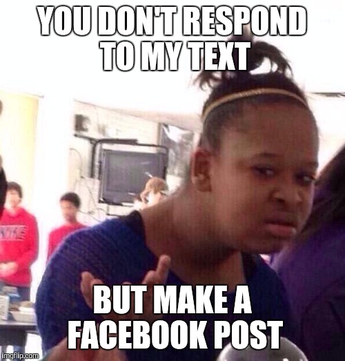 Black Girl Wat Meme | YOU DON'T RESPOND TO MY TEXT BUT MAKE A FACEBOOK POST | image tagged in memes,black girl wat | made w/ Imgflip meme maker