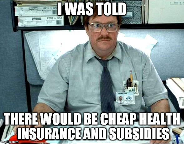 I Was Told There Would Be | I WAS TOLD THERE WOULD BE CHEAP HEALTH INSURANCE AND SUBSIDIES | image tagged in memes,i was told there would be,AdviceAnimals | made w/ Imgflip meme maker