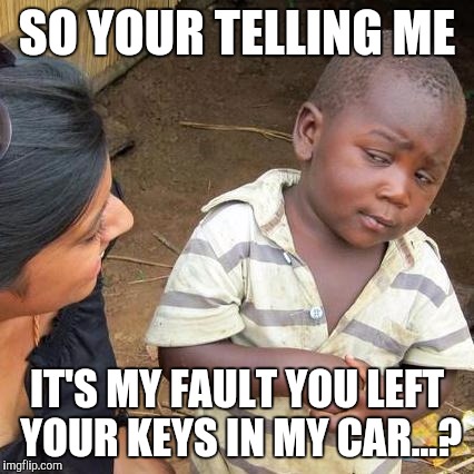 Third World Skeptical Kid | SO YOUR TELLING ME IT'S MY FAULT YOU LEFT YOUR KEYS IN MY CAR...? | image tagged in memes,third world skeptical kid | made w/ Imgflip meme maker