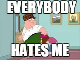 Peter farting on meg | EVERYBODY HATES ME | image tagged in peter farting on meg,scumbag | made w/ Imgflip meme maker