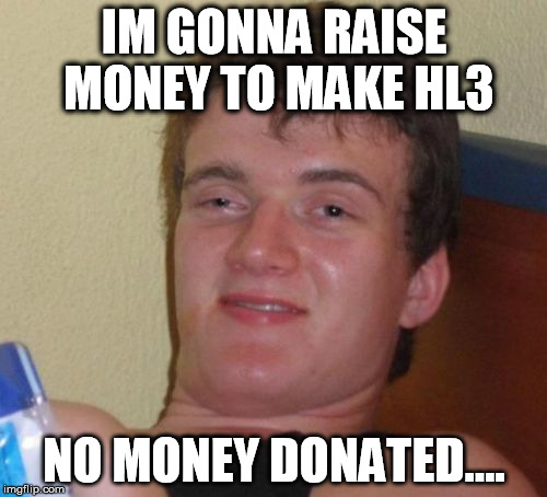 10 Guy Meme | IM GONNA RAISE MONEY TO MAKE HL3 NO MONEY DONATED.... | image tagged in memes,10 guy | made w/ Imgflip meme maker