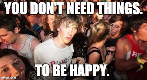 Sudden Clarity Clarence | YOU DON'T NEED THINGS. TO BE HAPPY. | image tagged in memes,sudden clarity clarence,AdviceAnimals | made w/ Imgflip meme maker