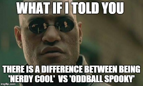 Matrix Morpheus | WHAT IF I TOLD YOU THERE IS A DIFFERENCE BETWEEN BEING 'NERDY COOL'  VS 'ODDBALL SPOOKY' | image tagged in memes,matrix morpheus | made w/ Imgflip meme maker