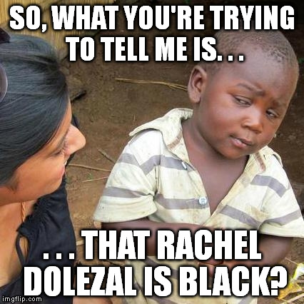 Third World Skeptical Kid | SO, WHAT YOU'RE TRYING TO TELL ME IS. . . . . . THAT RACHEL DOLEZAL IS BLACK? | image tagged in memes,third world skeptical kid,rachel dolezal,naacp,not black,faux black | made w/ Imgflip meme maker