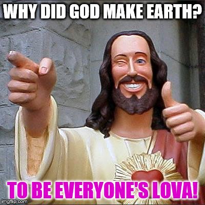 Buddy Christ | WHY DID GOD MAKE EARTH? TO BE EVERYONE'S LOVA! | image tagged in memes,buddy christ | made w/ Imgflip meme maker