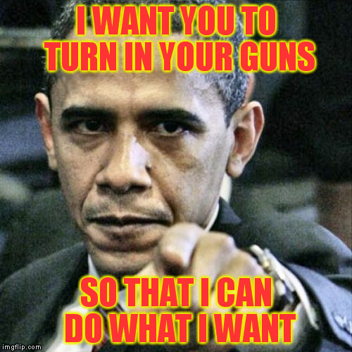 Pissed Off Obama | I WANT YOU TO TURN IN YOUR GUNS SO THAT I CAN DO WHAT I WANT | image tagged in memes,pissed off obama | made w/ Imgflip meme maker