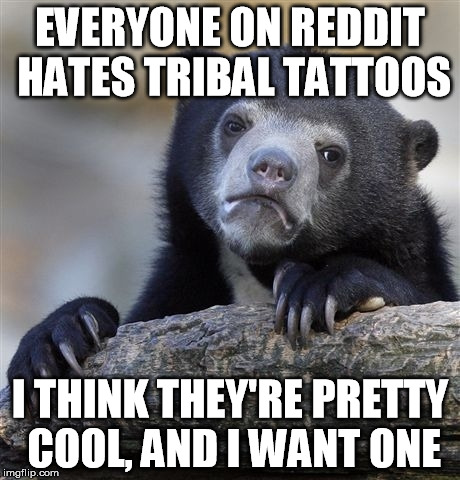 Confession Bear | EVERYONE ON REDDIT HATES TRIBAL TATTOOS I THINK THEY'RE PRETTY COOL, AND I WANT ONE | image tagged in memes,confession bear,AdviceAnimals | made w/ Imgflip meme maker
