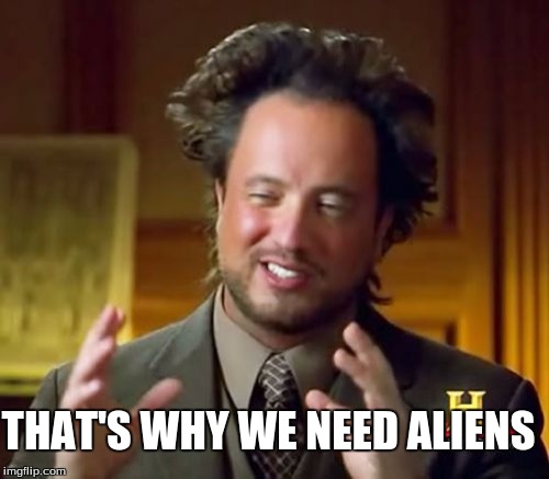 Ancient Aliens Meme | THAT'S WHY WE NEED ALIENS | image tagged in memes,ancient aliens | made w/ Imgflip meme maker