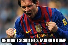 Messi did not score | HE DIDN'T SCORE HE'S TAKING A DUMP | image tagged in memes | made w/ Imgflip meme maker