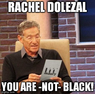 Maury Povich | RACHEL DOLEZAL YOU ARE -NOT- BLACK! | image tagged in memes,maury lie detector,rachel dolezal,results,maury,maury povich | made w/ Imgflip meme maker