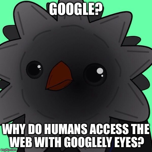 Victa | GOOGLE? WHY DO HUMANS ACCESS THE WEB WITH GOOGLELY EYES? | image tagged in victa | made w/ Imgflip meme maker