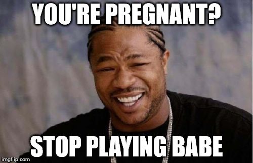 Part 1 The Nightmare | YOU'RE PREGNANT? STOP PLAYING BABE | image tagged in memes,yo dawg heard you | made w/ Imgflip meme maker