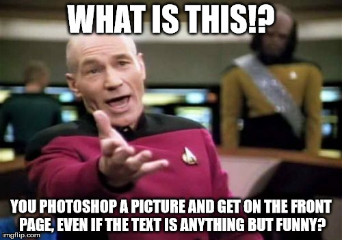 This website's priorities are completed F'd up... | WHAT IS THIS!? YOU PHOTOSHOP A PICTURE AND GET ON THE FRONT PAGE, EVEN IF THE TEXT IS ANYTHING BUT FUNNY? | image tagged in memes,picard wtf | made w/ Imgflip meme maker