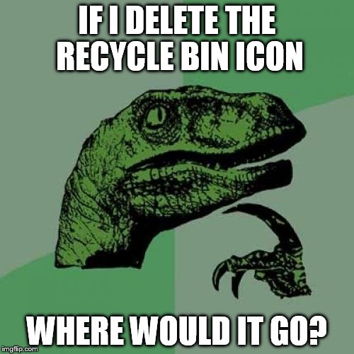 Philosoraptor Meme | IF I DELETE THE RECYCLE BIN ICON WHERE WOULD IT GO? | image tagged in memes,philosoraptor | made w/ Imgflip meme maker